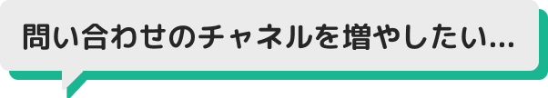 問い合わせのチャネルを増やしたい...